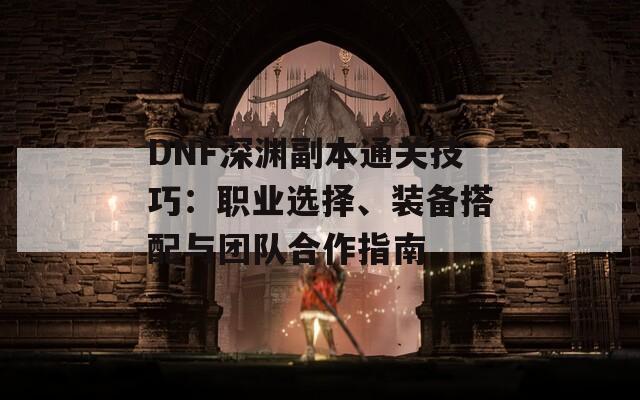 DNF深渊副本通关技巧：职业选择、装备搭配与团队合作指南