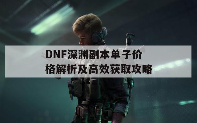 DNF深渊副本单子价格解析及高效获取攻略