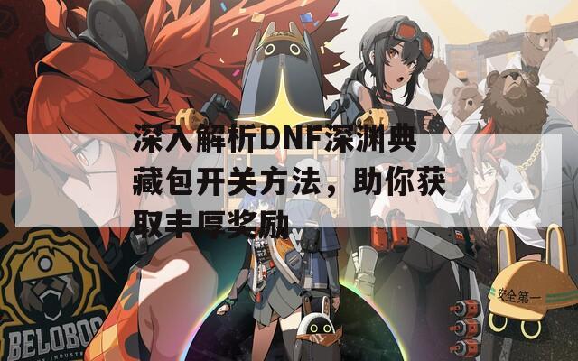 深入解析DNF深渊典藏包开关方法，助你获取丰厚奖励