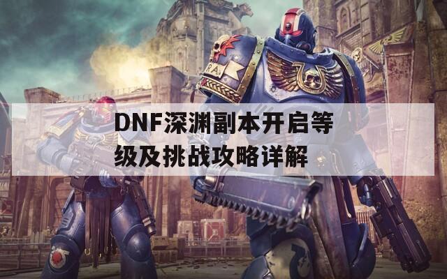 DNF深渊副本开启等级及挑战攻略详解