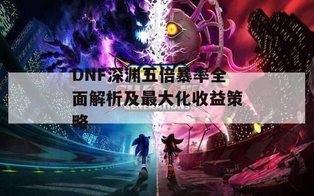 DNF深渊五倍暴率全面解析及最大化收益策略