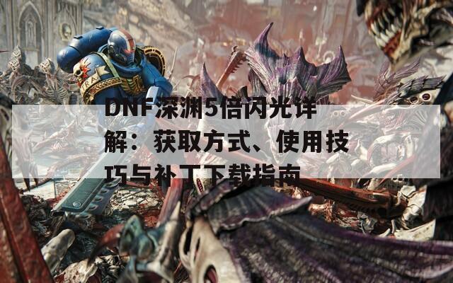 DNF深渊5倍闪光详解：获取方式、使用技巧与补丁下载指南