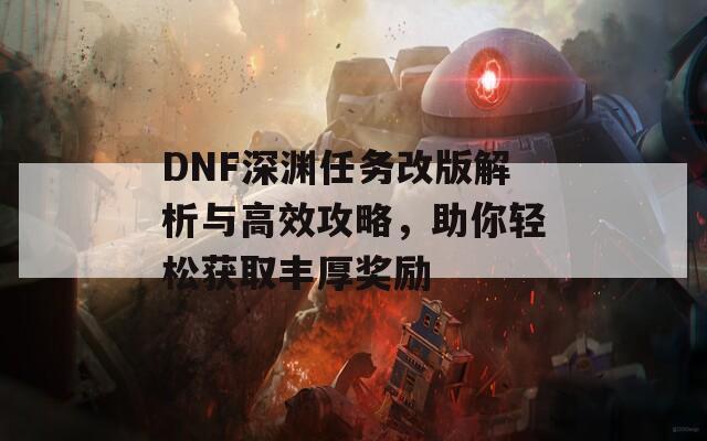 DNF深渊任务改版解析与高效攻略，助你轻松获取丰厚奖励