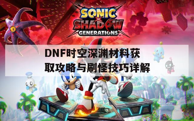 DNF时空深渊材料获取攻略与刷怪技巧详解