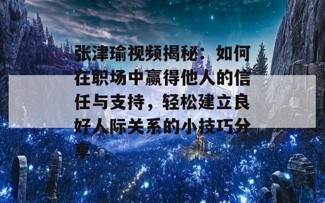 张津瑜视频揭秘：如何在职场中赢得他人的信任与支持，轻松建立良好人际关系的小技巧分享