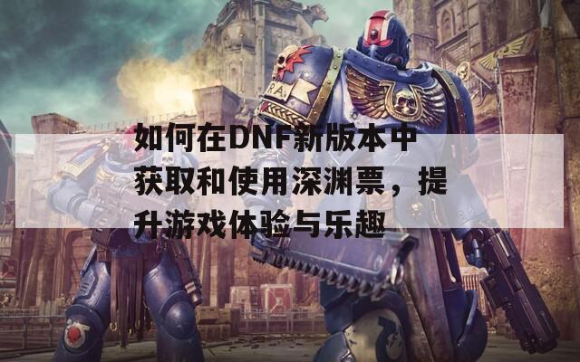 如何在DNF新版本中获取和使用深渊票，提升游戏体验与乐趣