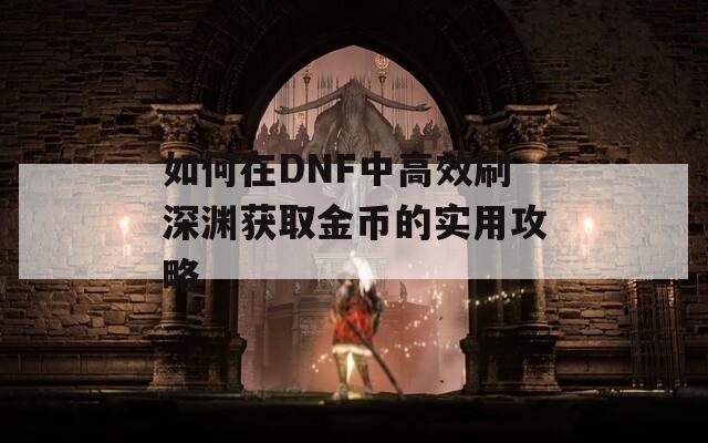 如何在DNF中高效刷深渊获取金币的实用攻略