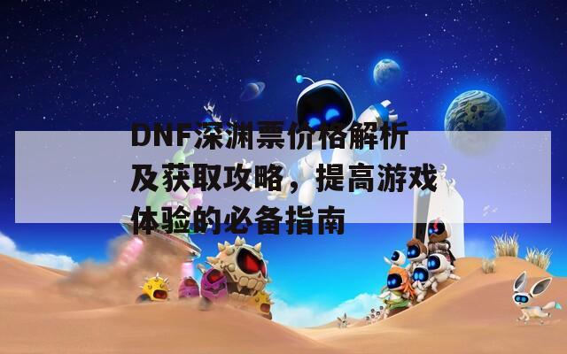 DNF深渊票价格解析及获取攻略，提高游戏体验的必备指南