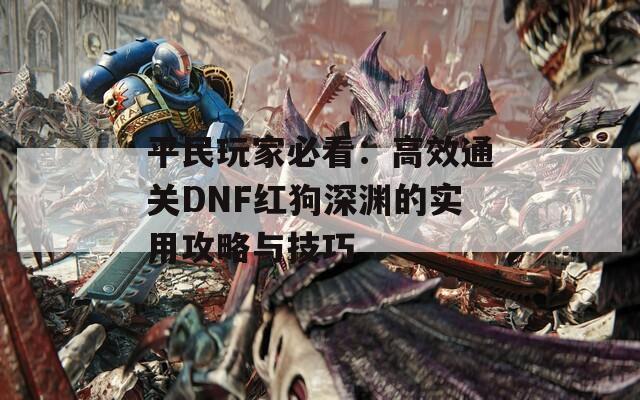 平民玩家必看：高效通关DNF红狗深渊的实用攻略与技巧