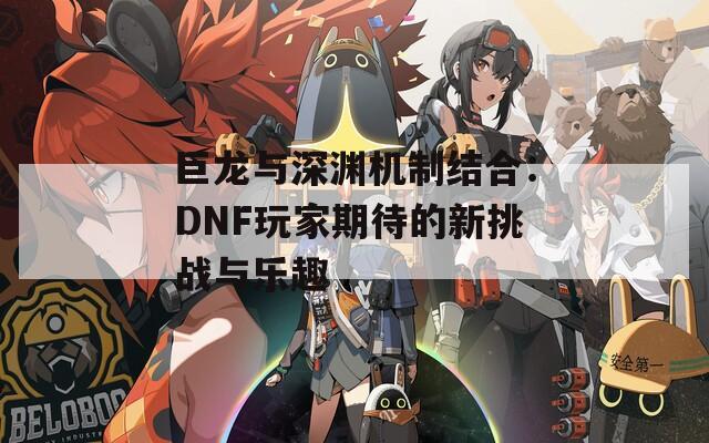 巨龙与深渊机制结合：DNF玩家期待的新挑战与乐趣