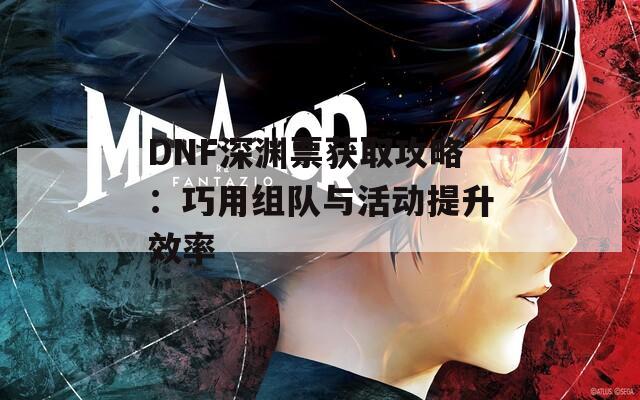 DNF深渊票获取攻略：巧用组队与活动提升效率