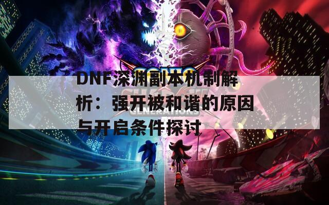 DNF深渊副本机制解析：强开被和谐的原因与开启条件探讨