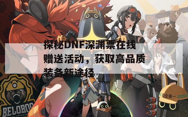 探秘DNF深渊票在线赠送活动，获取高品质装备新途径