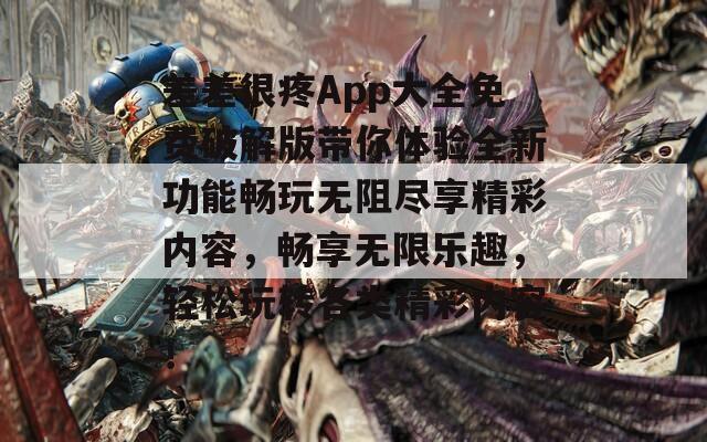 差差很疼App大全免费破解版带你体验全新功能畅玩无阻尽享精彩内容，畅享无限乐趣，轻松玩转各类精彩内容！