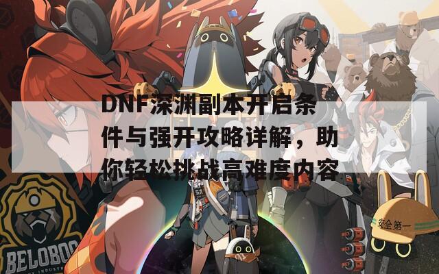 DNF深渊副本开启条件与强开攻略详解，助你轻松挑战高难度内容