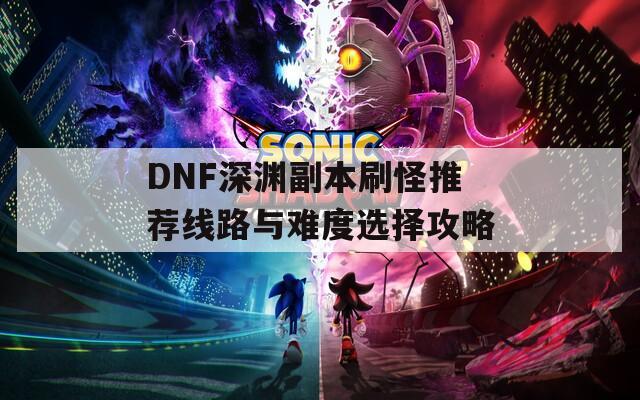 DNF深渊副本刷怪推荐线路与难度选择攻略