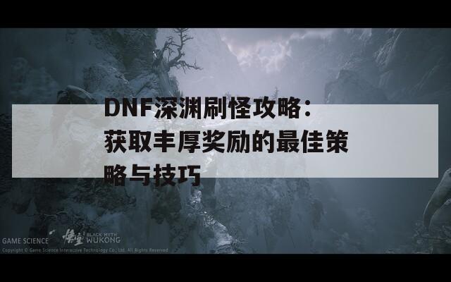 DNF深渊刷怪攻略：获取丰厚奖励的最佳策略与技巧