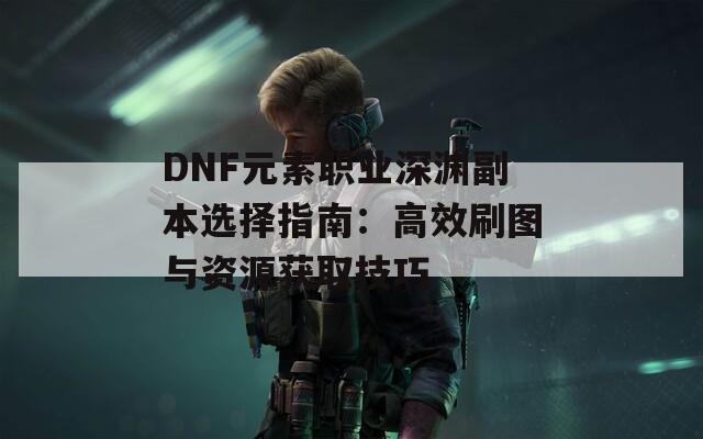 DNF元素职业深渊副本选择指南：高效刷图与资源获取技巧