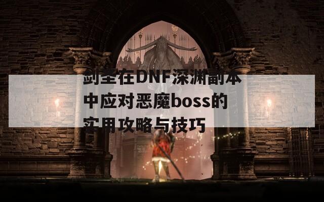 剑圣在DNF深渊副本中应对恶魔boss的实用攻略与技巧