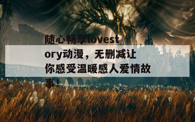 随心畅享lovestory动漫，无删减让你感受温暖感人爱情故事！