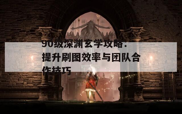 90级深渊玄学攻略：提升刷图效率与团队合作技巧