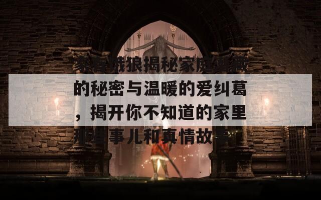 家有饿狼揭秘家庭潜藏的秘密与温暖的爱纠葛，揭开你不知道的家里那些事儿和真情故事