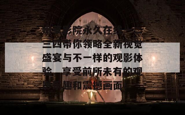 嫩草影院永久在线一二三四带你领略全新视觉盛宴与不一样的观影体验，享受前所未有的观影乐趣和震撼画面！