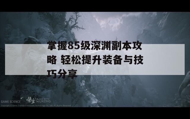 掌握85级深渊副本攻略 轻松提升装备与技巧分享