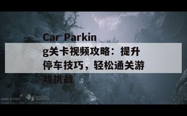 Car Parking关卡视频攻略：提升停车技巧，轻松通关游戏挑战