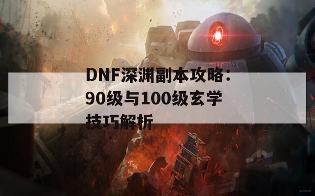 DNF深渊副本攻略：90级与100级玄学技巧解析