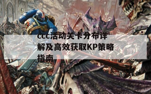 ccc活动关卡分布详解及高效获取KP策略指南