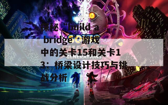 探秘“build a bridge”游戏中的关卡15和关卡13：桥梁设计技巧与挑战分析