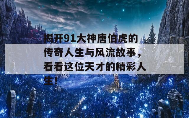 揭开91大神唐伯虎的传奇人生与风流故事，看看这位天才的精彩人生！