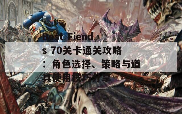 Best Fiends 70关卡通关攻略：角色选择、策略与道具使用技巧分享