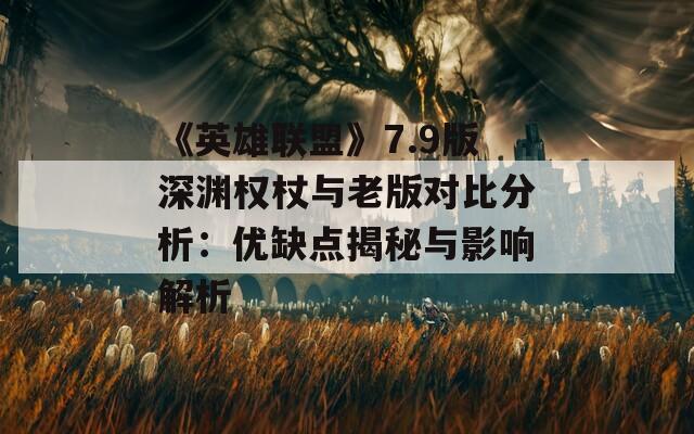 《英雄联盟》7.9版深渊权杖与老版对比分析：优缺点揭秘与影响解析