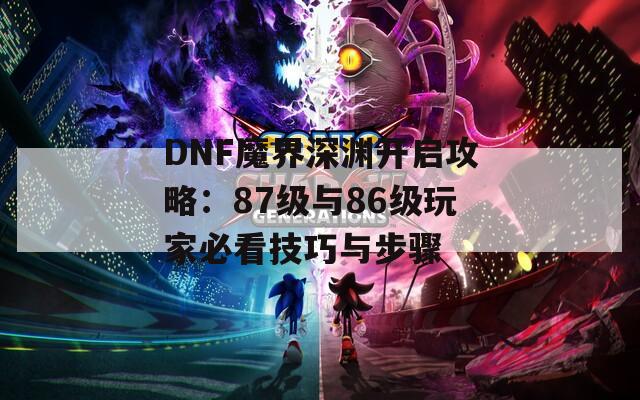 DNF魔界深渊开启攻略：87级与86级玩家必看技巧与步骤