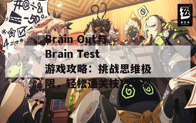 Brain Out与Brain Test游戏攻略：挑战思维极限，轻松通关技巧分享