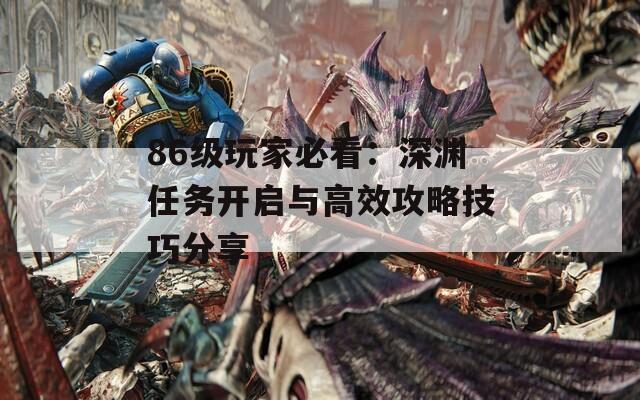 86级玩家必看：深渊任务开启与高效攻略技巧分享