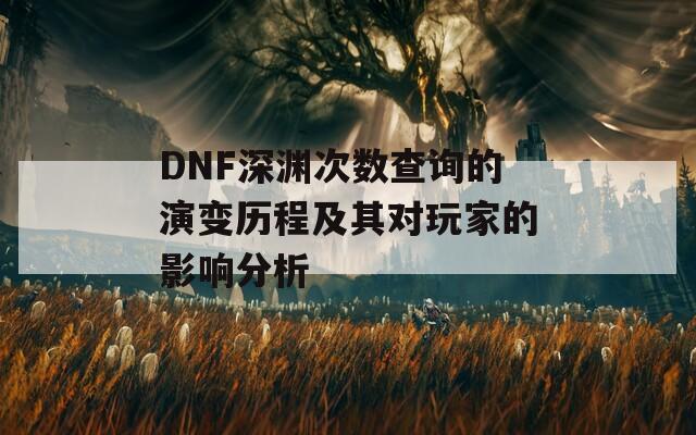 DNF深渊次数查询的演变历程及其对玩家的影响分析