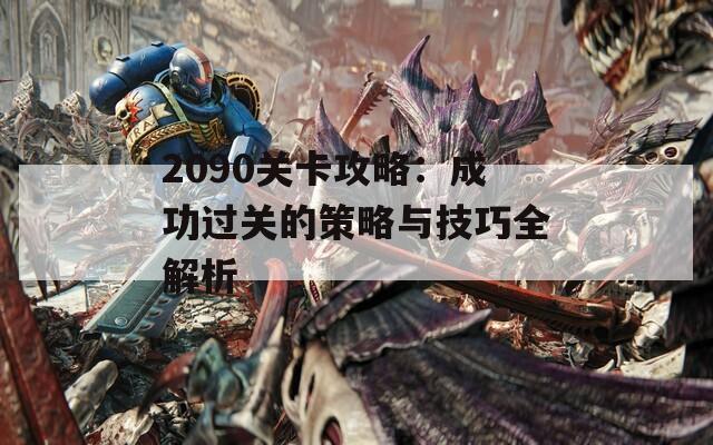 2090关卡攻略：成功过关的策略与技巧全解析