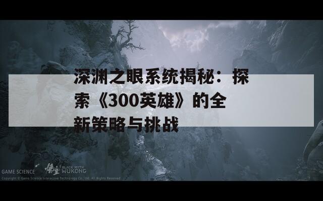 深渊之眼系统揭秘：探索《300英雄》的全新策略与挑战