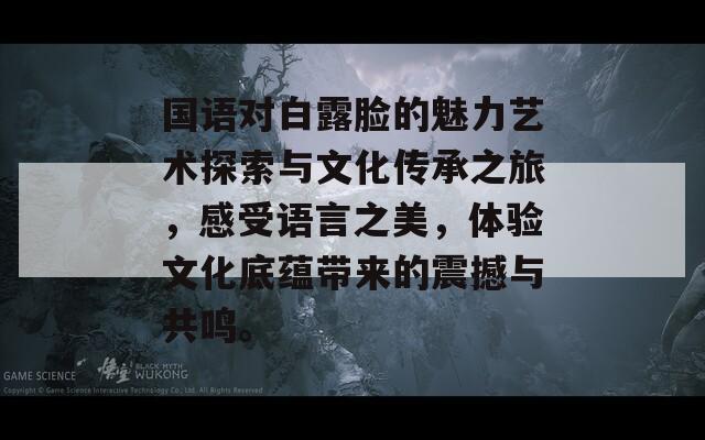 国语对白露脸的魅力艺术探索与文化传承之旅，感受语言之美，体验文化底蕴带来的震撼与共鸣。