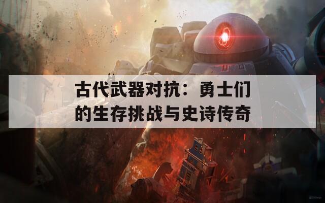 古代武器对抗：勇士们的生存挑战与史诗传奇