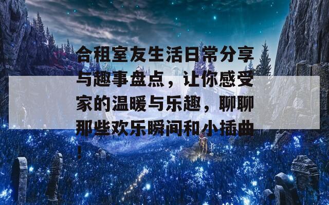 合租室友生活日常分享与趣事盘点，让你感受家的温暖与乐趣，聊聊那些欢乐瞬间和小插曲！