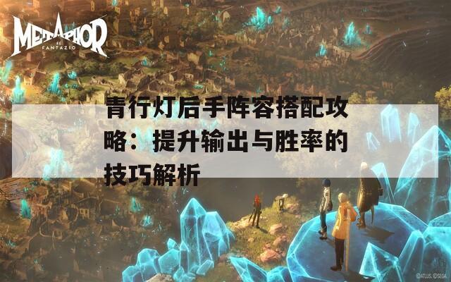 青行灯后手阵容搭配攻略：提升输出与胜率的技巧解析