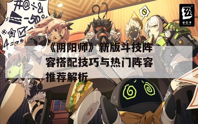 《阴阳师》新版斗技阵容搭配技巧与热门阵容推荐解析