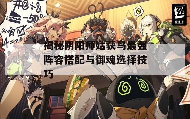 揭秘阴阳师姑获鸟最强阵容搭配与御魂选择技巧