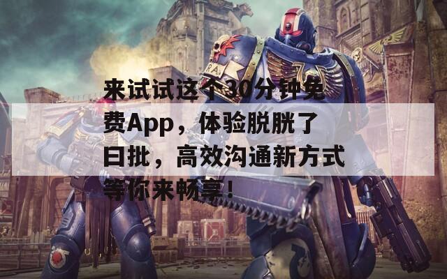 来试试这个30分钟免费App，体验脱胱了曰批，高效沟通新方式等你来畅享！