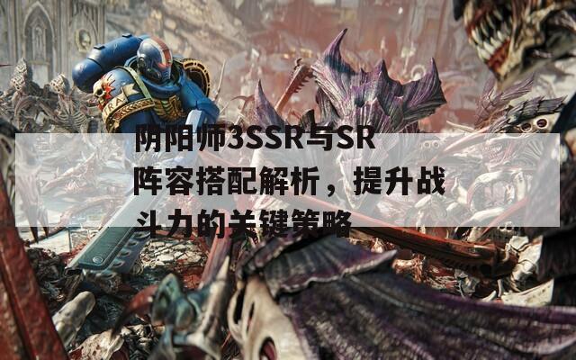 阴阳师3SSR与SR阵容搭配解析，提升战斗力的关键策略