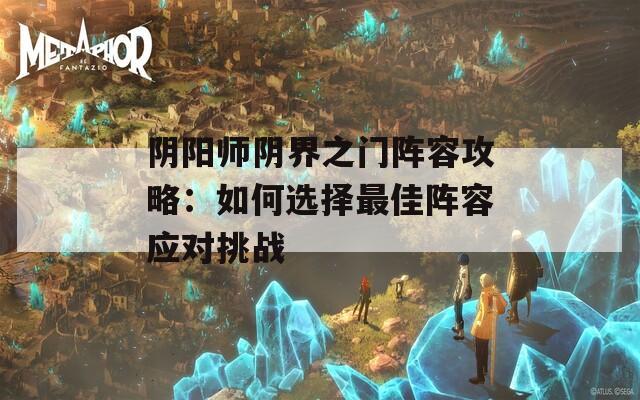 阴阳师阴界之门阵容攻略：如何选择最佳阵容应对挑战